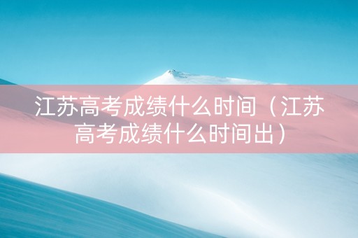 江苏高考成绩什么时间（江苏高考成绩什么时间出）