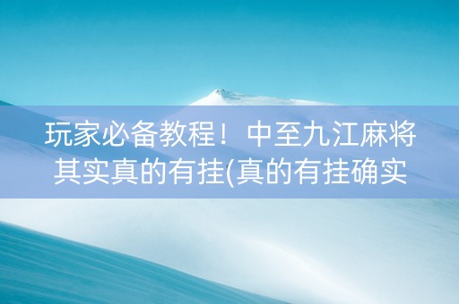 玩家必备教程！中至九江麻将其实真的有挂(真的有挂确实有挂)