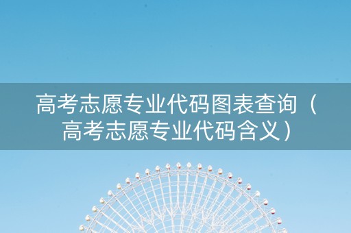 高考志愿专业代码图表查询（高考志愿专业代码含义）