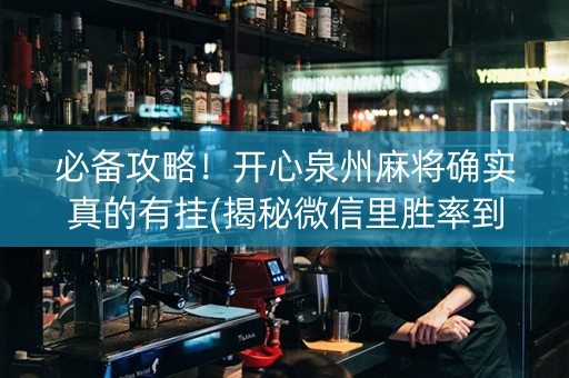 必备攻略！开心泉州麻将确实真的有挂(揭秘微信里胜率到哪调)