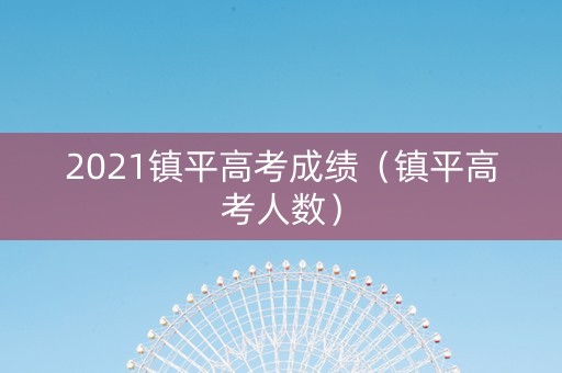 2021镇平高考成绩（镇平高考人数）