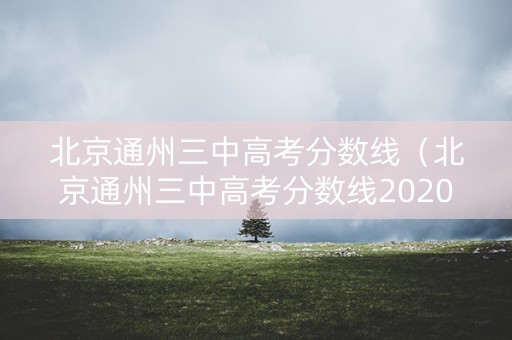 北京通州三中高考分数线（北京通州三中高考分数线2020）