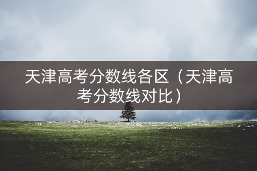 天津高考分数线各区（天津高考分数线对比）