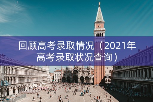 回顾高考录取情况（2021年高考录取状况查询）