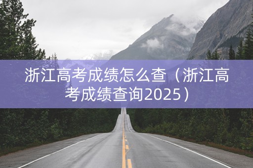 浙江高考成绩怎么查（浙江高考成绩查询2025）