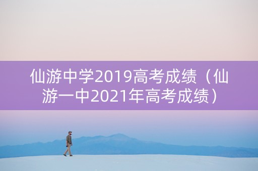 仙游中学2019高考成绩（仙游一中2021年高考成绩）