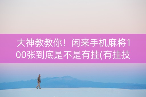 大神教教你！闲来手机麻将100张到底是不是有挂(有挂技巧辅助器)