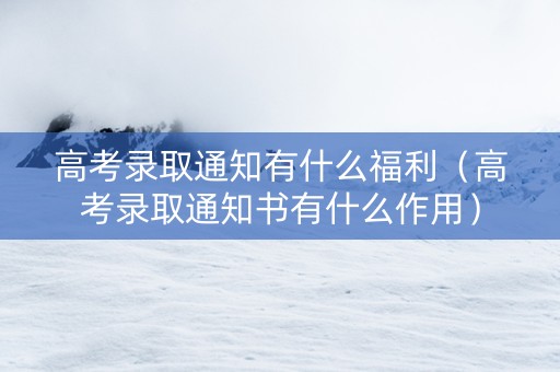 高考录取通知有什么福利（高考录取通知书有什么作用）
