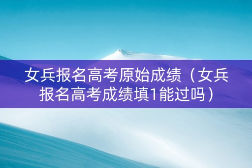女兵报名高考原始成绩（女兵报名高考成绩填1能过吗）