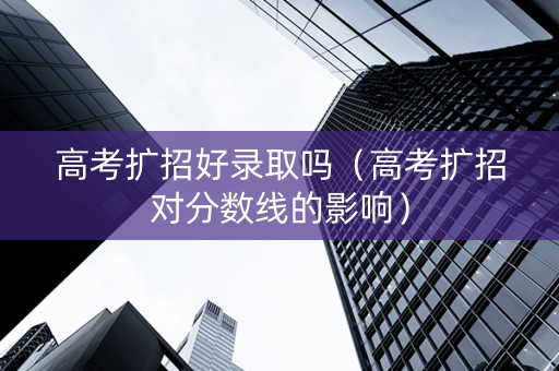 高考扩招好录取吗（高考扩招对分数线的影响）