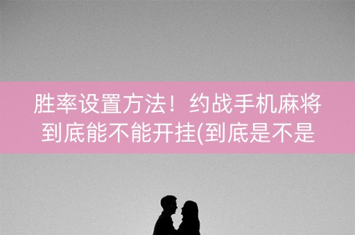 胜率设置方法！约战手机麻将到底能不能开挂(到底是不是有挂)