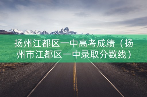 扬州江都区一中高考成绩（扬州市江都区一中录取分数线）