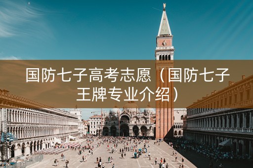 国防七子高考志愿（国防七子王牌专业介绍）