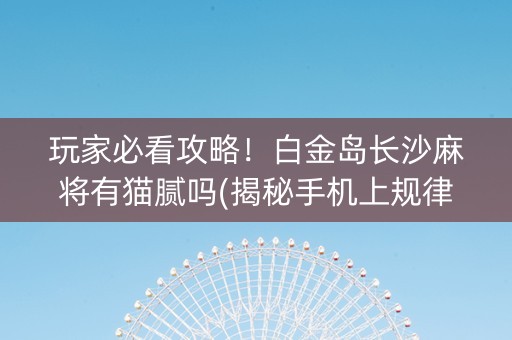 玩家必看攻略！白金岛长沙麻将有猫腻吗(揭秘手机上规律攻略)