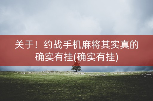 关于！约战手机麻将其实真的确实有挂(确实有挂)