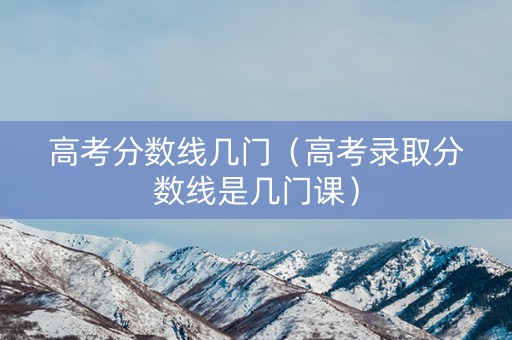 高考分数线几门（高考录取分数线是几门课）
