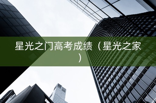 星光之门高考成绩（星光之家）
