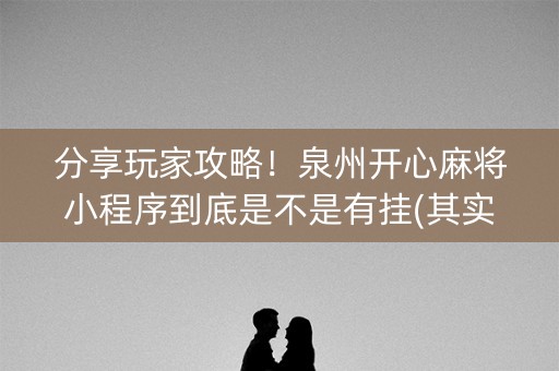 分享玩家攻略！泉州开心麻将小程序到底是不是有挂(其实是有挂确实有挂)