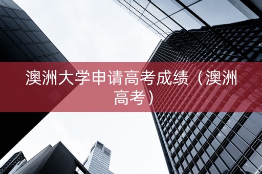 澳洲大学申请高考成绩（澳洲 高考）
