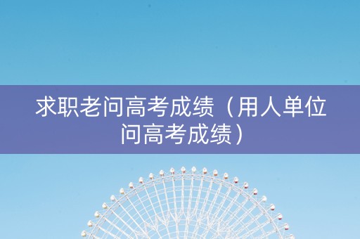 求职老问高考成绩（用人单位问高考成绩）