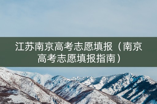 江苏南京高考志愿填报（南京高考志愿填报指南）