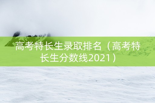 高考特长生录取排名（高考特长生分数线2021）