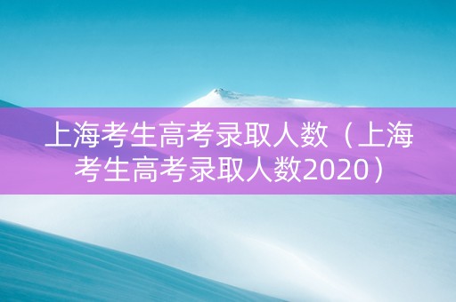 上海考生高考录取人数（上海考生高考录取人数2020）