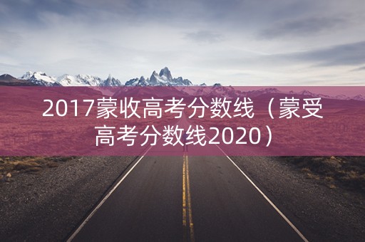 2017蒙收高考分数线（蒙受高考分数线2020）