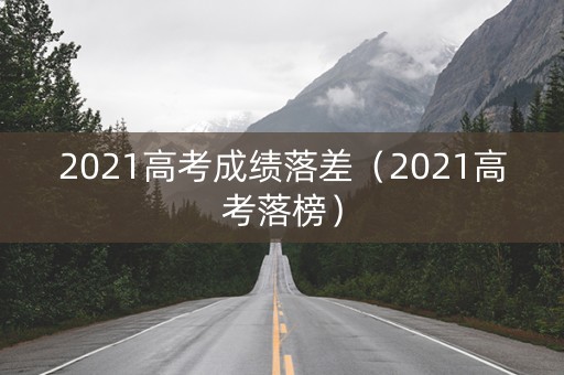 2021高考成绩落差（2021高考落榜）