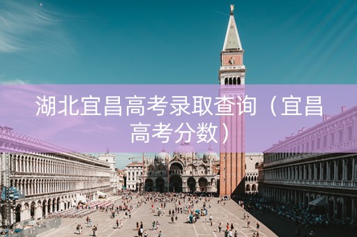 湖北宜昌高考录取查询（宜昌高考分数）