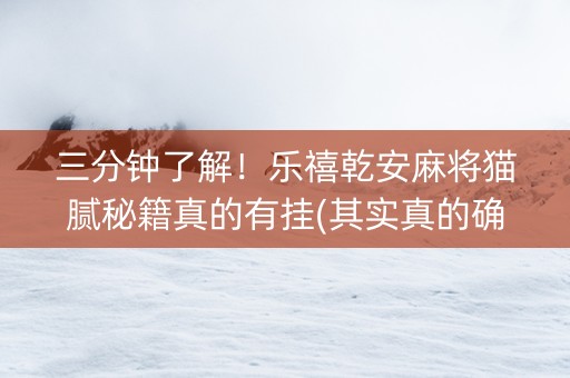 三分钟了解！乐禧乾安麻将猫腻秘籍真的有挂(其实真的确实有挂)