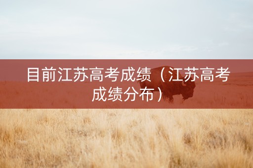 目前江苏高考成绩（江苏高考成绩分布）