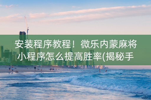安装程序教程！微乐内蒙麻将小程序怎么提高胜率(揭秘手机上插件免费)