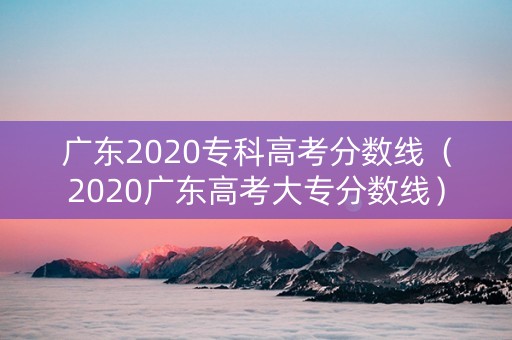 广东2020专科高考分数线（2020广东高考大专分数线）