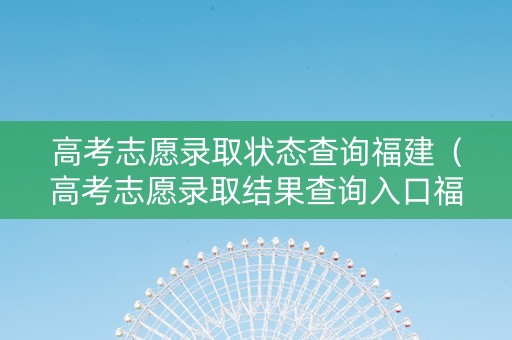 高考志愿录取状态查询福建（高考志愿录取结果查询入口福建）