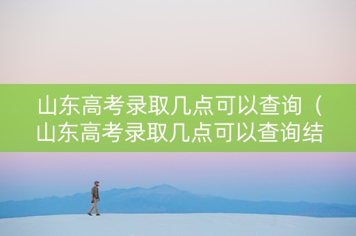 山东高考录取几点可以查询（山东高考录取几点可以查询结果）