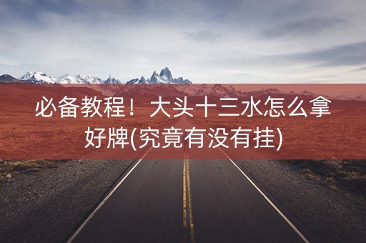 必备教程！大头十三水怎么拿好牌(究竟有没有挂)