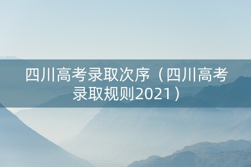 四川高考录取次序（四川高考录取规则2021）