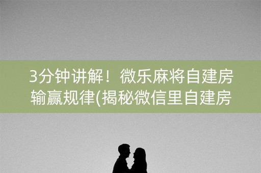 3分钟讲解！微乐麻将自建房输赢规律(揭秘微信里自建房怎么赢)
