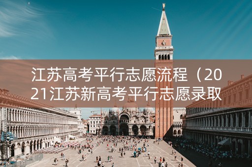 江苏高考平行志愿流程（2021江苏新高考平行志愿录取规则）