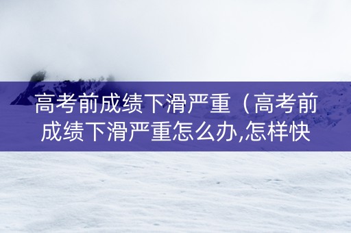 高考前成绩下滑严重（高考前成绩下滑严重怎么办,怎样快速调整心态?）