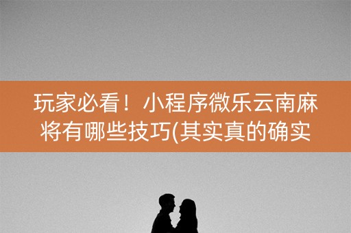玩家必看！小程序微乐云南麻将有哪些技巧(其实真的确实有挂)