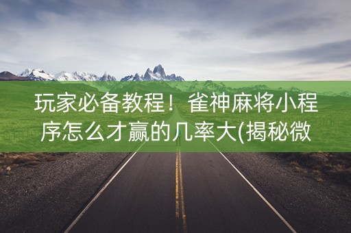 玩家必备教程！雀神麻将小程序怎么才赢的几率大(揭秘微信里胡牌神器)