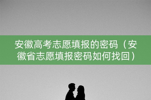 安徽高考志愿填报的密码（安徽省志愿填报密码如何找回）