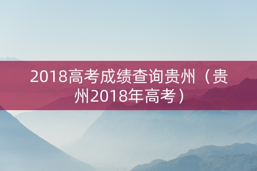 2018高考成绩查询贵州（贵州2018年高考）