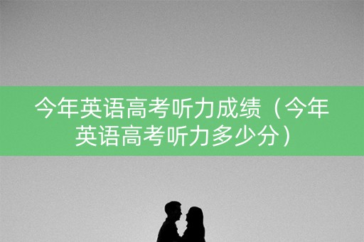 今年英语高考听力成绩（今年英语高考听力多少分）