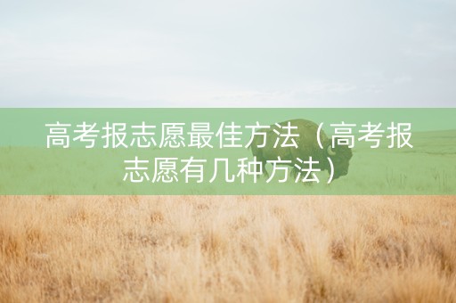 高考报志愿最佳方法（高考报志愿有几种方法）