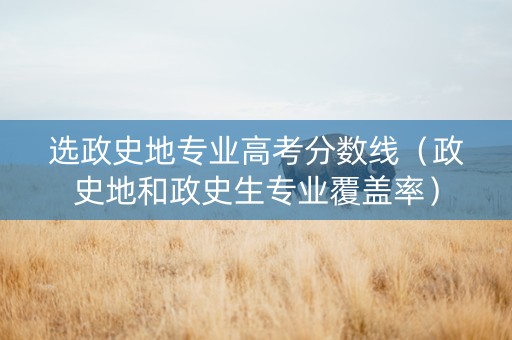 选政史地专业高考分数线（政史地和政史生专业覆盖率）