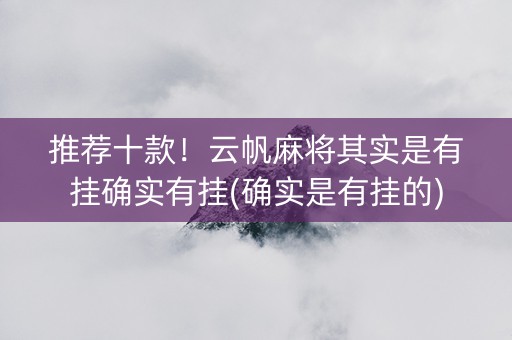 推荐十款！云帆麻将其实是有挂确实有挂(确实是有挂的)