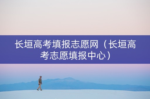 长垣高考填报志愿网（长垣高考志愿填报中心）